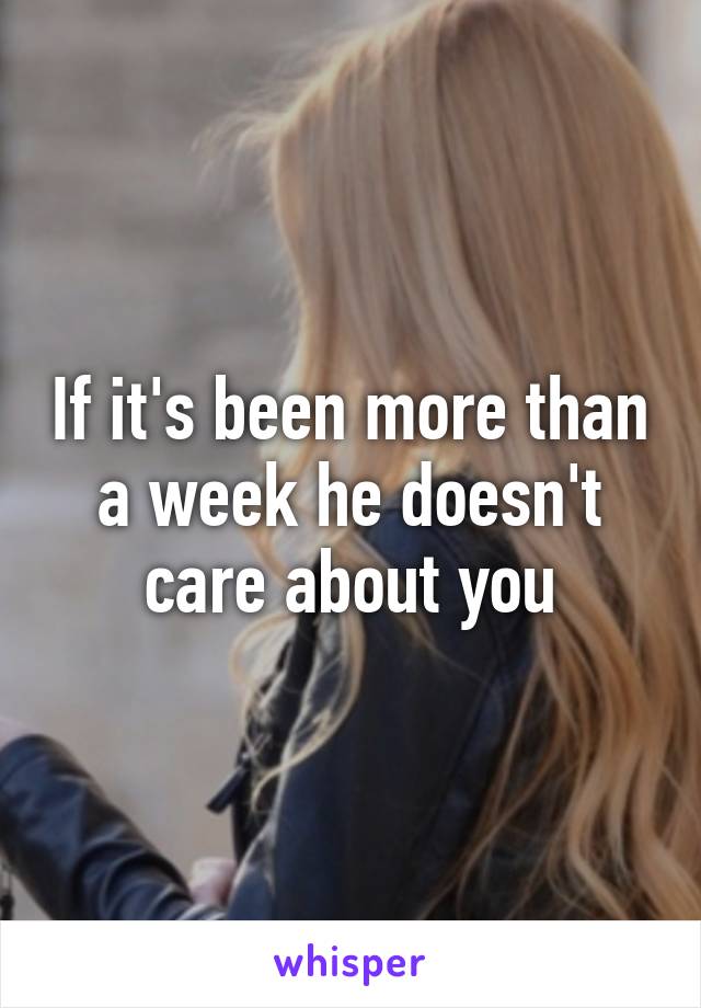 If it's been more than a week he doesn't care about you