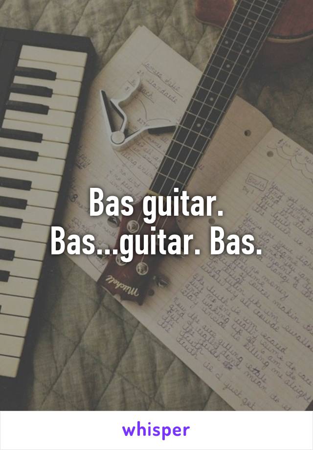 Bas guitar. Bas...guitar. Bas.