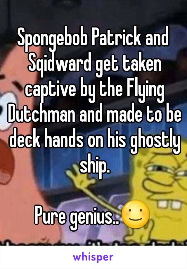 Spongebob Patrick and Sqidward get taken captive by the Flying Dutchman and made to be deck hands on his ghostly ship.

Pure genius..☺