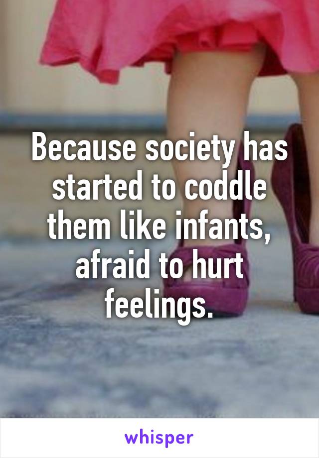 Because society has started to coddle them like infants, afraid to hurt feelings.