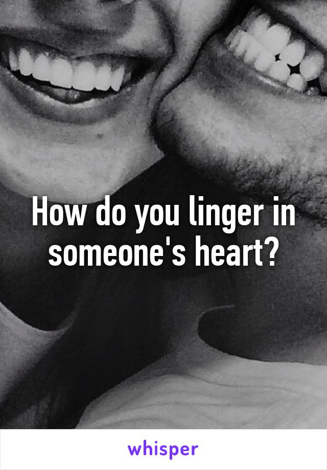 How do you linger in someone's heart?