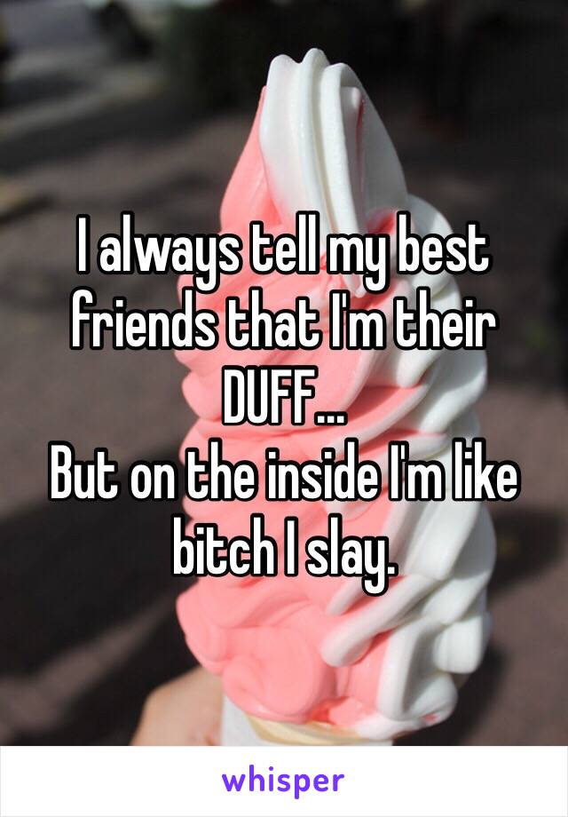 I always tell my best friends that I'm their DUFF...
But on the inside I'm like bitch I slay.