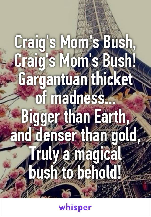 Craig's Mom's Bush, Craig's Mom's Bush!
Gargantuan thicket of madness...
Bigger than Earth, and denser than gold,
Truly a magical bush to behold!