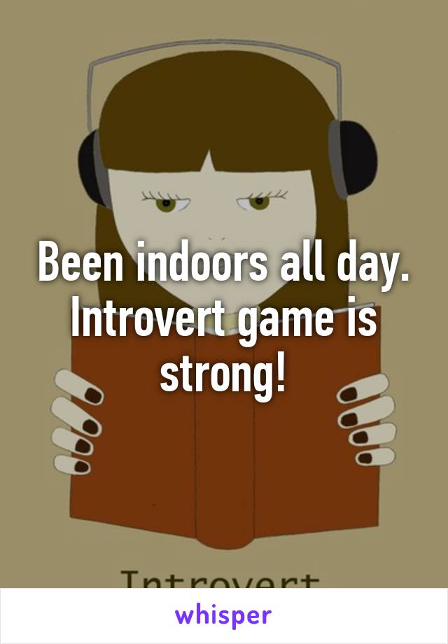 Been indoors all day. Introvert game is strong!