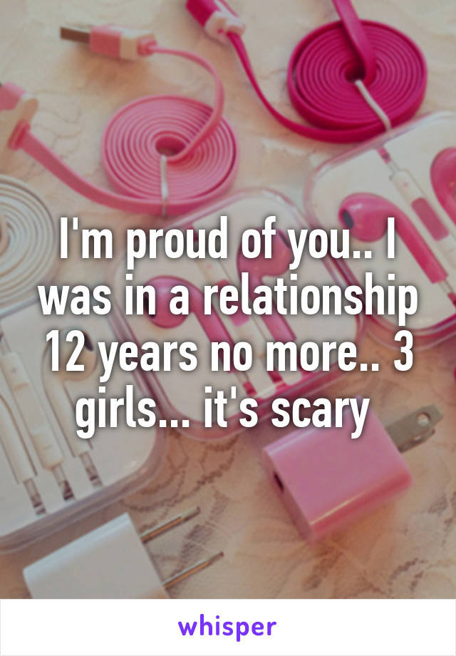 I'm proud of you.. I was in a relationship 12 years no more.. 3 girls... it's scary 