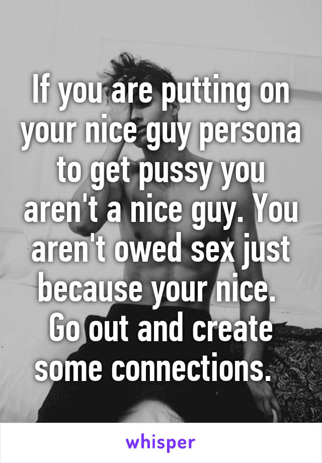 If you are putting on your nice guy persona to get pussy you aren't a nice guy. You aren't owed sex just because your nice. 
Go out and create some connections.  