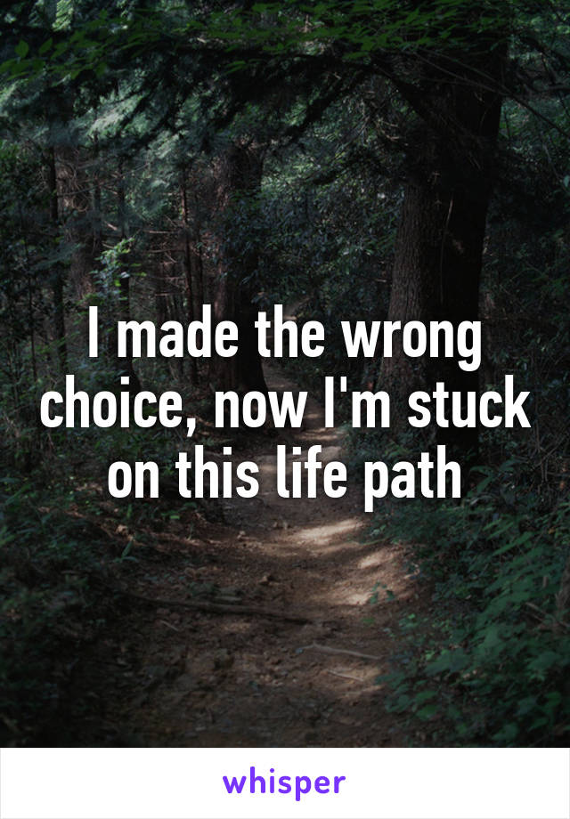 I made the wrong choice, now I'm stuck on this life path