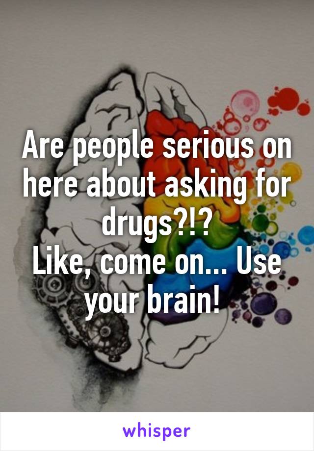 Are people serious on here about asking for drugs?!?
Like, come on... Use your brain! 