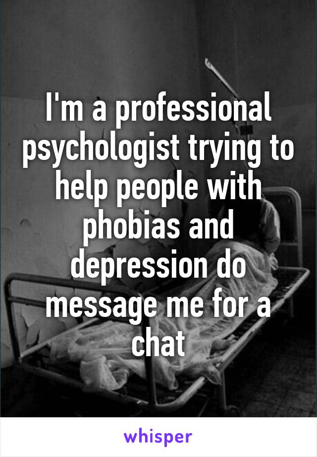 I'm a professional psychologist trying to help people with phobias and depression do message me for a chat
