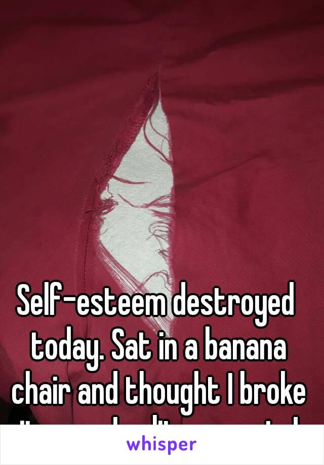 Self-esteem destroyed today. Sat in a banana chair and thought I broke it, nope I split my pants!