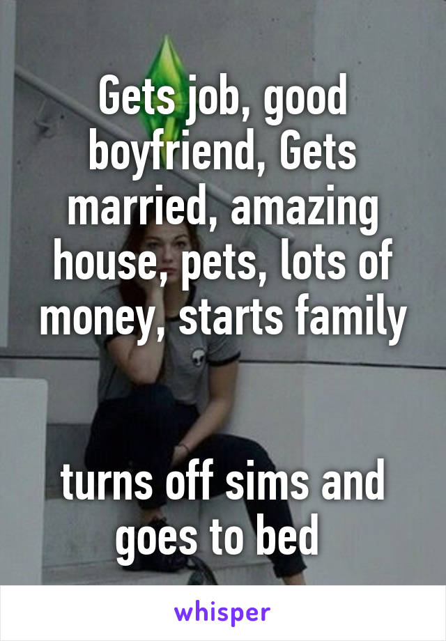 Gets job, good boyfriend, Gets married, amazing house, pets, lots of money, starts family


turns off sims and goes to bed 