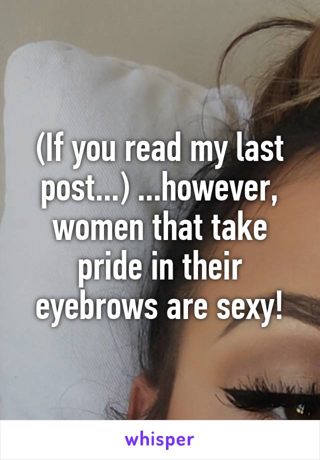 (If you read my last post...) ...however, women that take pride in their eyebrows are sexy!