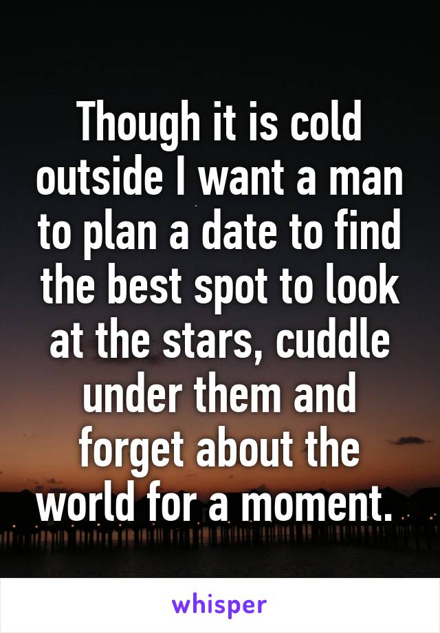 Though it is cold outside I want a man to plan a date to find the best spot to look at the stars, cuddle under them and forget about the world for a moment. 