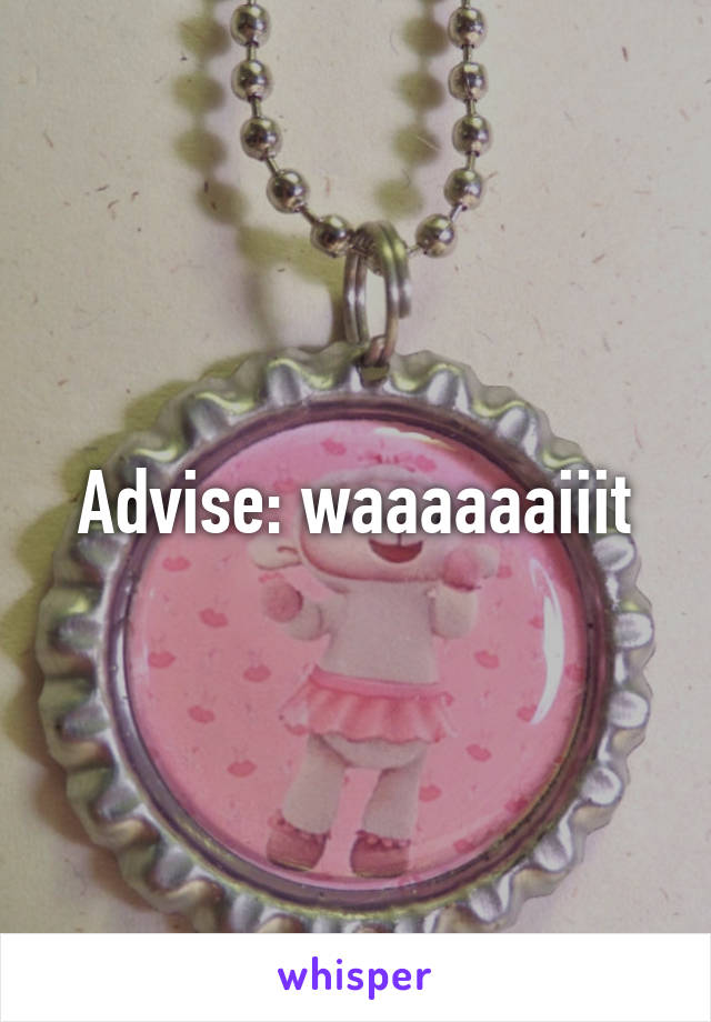 Advise: waaaaaaiiit