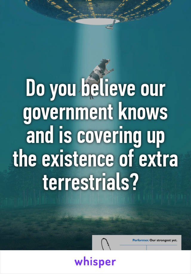 Do you believe our government knows and is covering up the existence of extra terrestrials?  