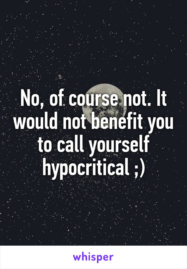 No, of course not. It would not benefit you to call yourself hypocritical ;)