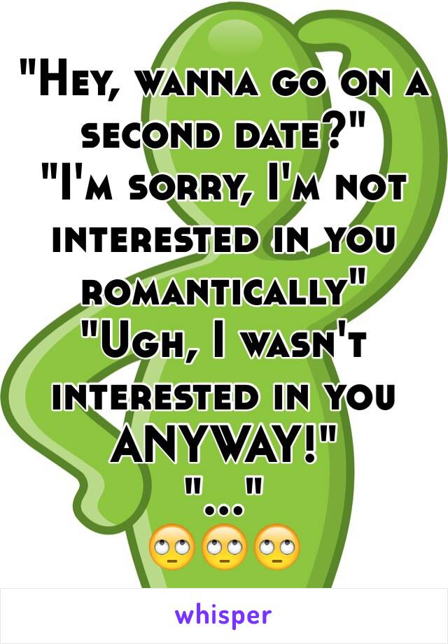 "Hey, wanna go on a second date?"
"I'm sorry, I'm not interested in you romantically"
"Ugh, I wasn't interested in you ANYWAY!"
"..."
🙄🙄🙄