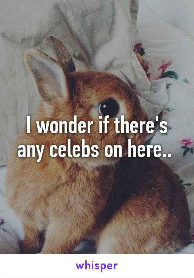 I wonder if there's any celebs on here.. 