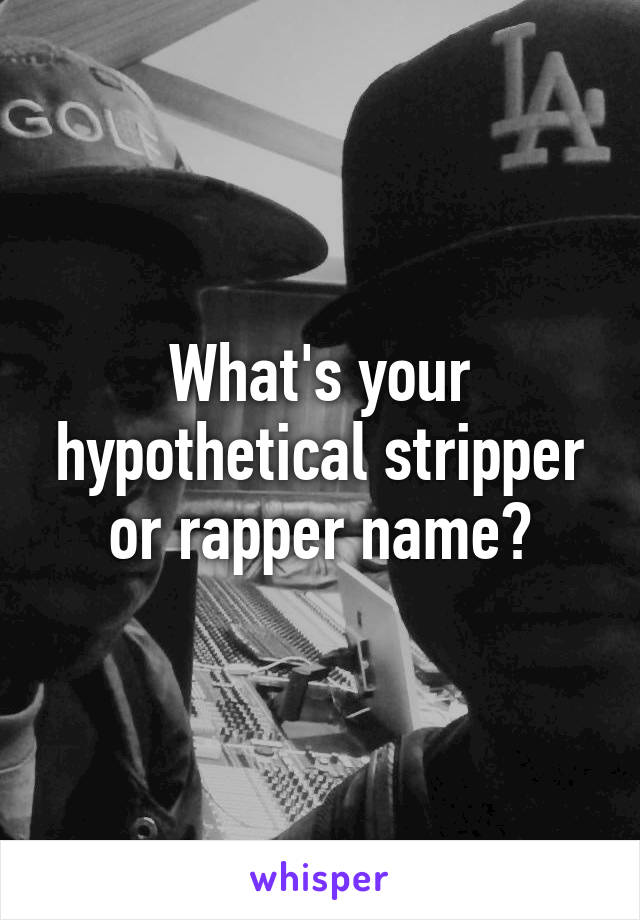 What's your hypothetical stripper or rapper name?
