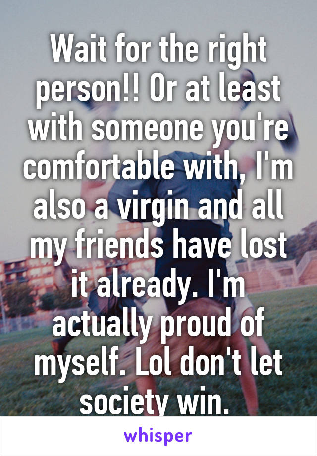 Wait for the right person!! Or at least with someone you're comfortable with, I'm also a virgin and all my friends have lost it already. I'm actually proud of myself. Lol don't let society win. 