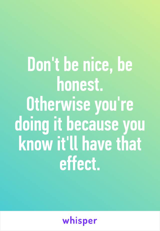 Don't be nice, be honest.
Otherwise you're doing it because you know it'll have that effect.