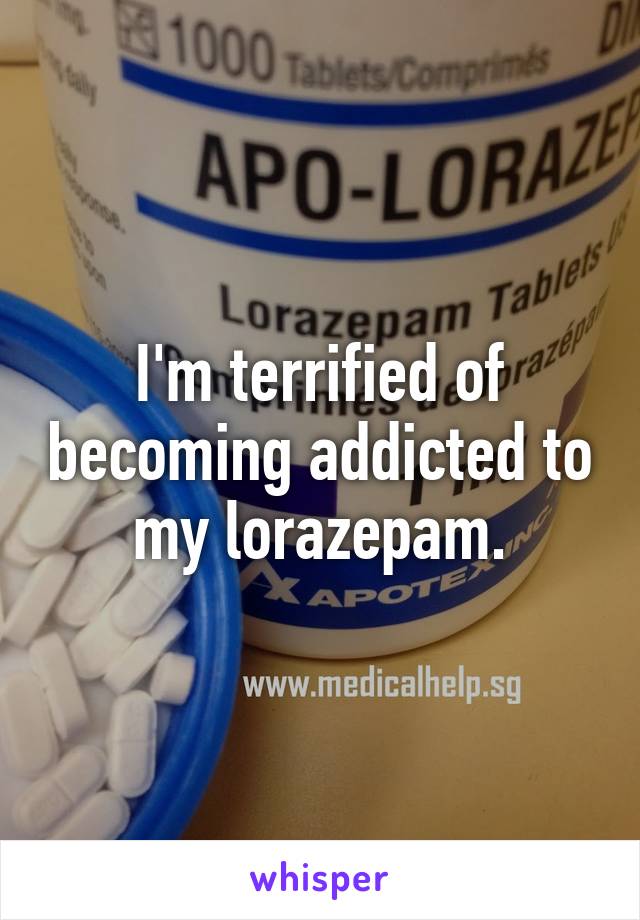 I'm terrified of becoming addicted to my lorazepam.