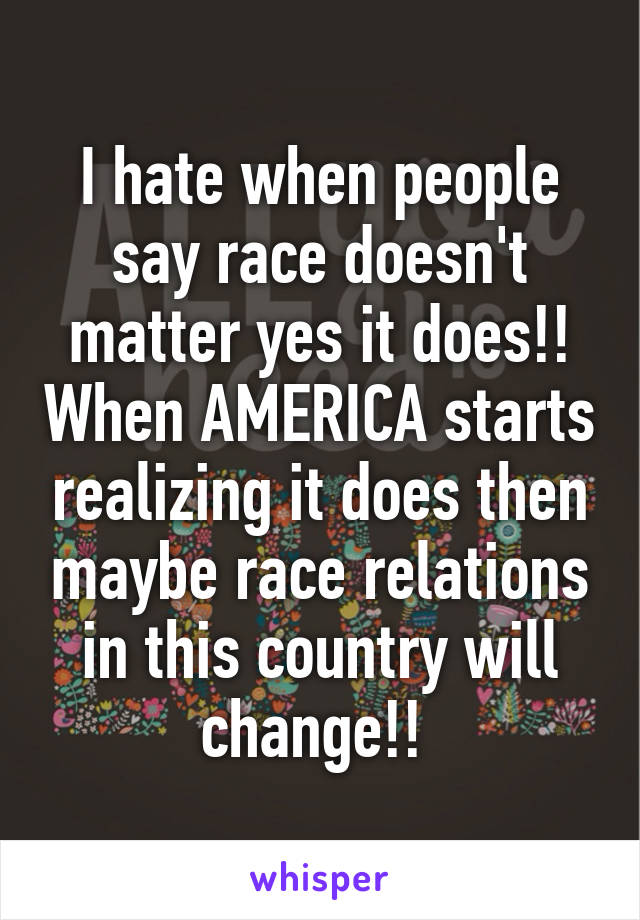 I hate when people say race doesn't matter yes it does!! When AMERICA starts realizing it does then maybe race relations in this country will change!! 