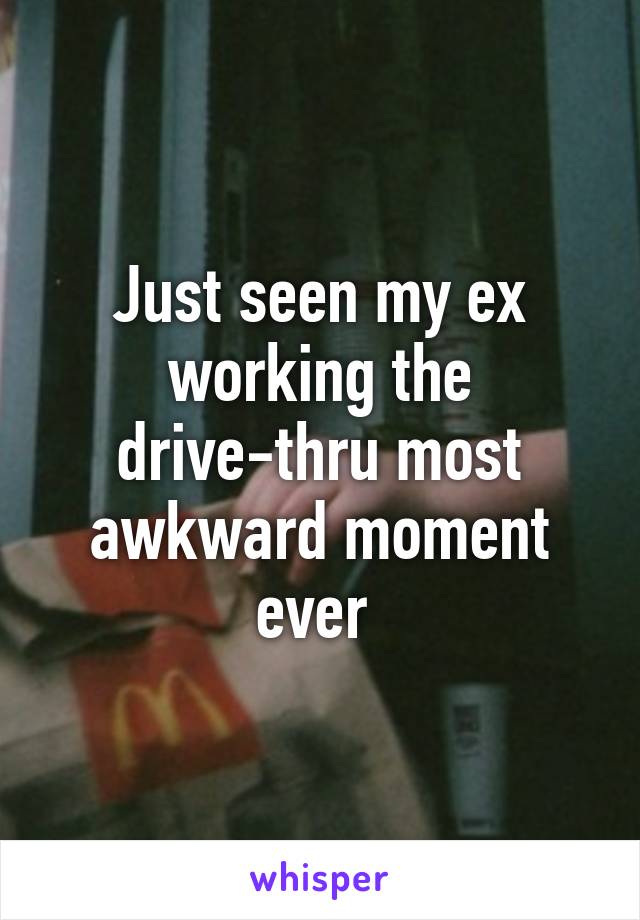 Just seen my ex working the drive-thru most awkward moment ever 