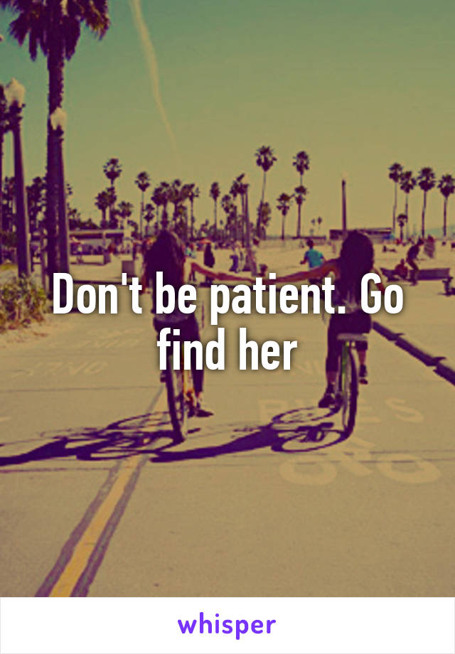 Don't be patient. Go find her
