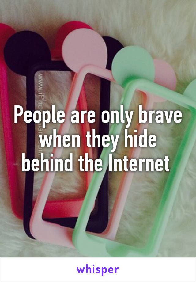 People are only brave when they hide behind the Internet 