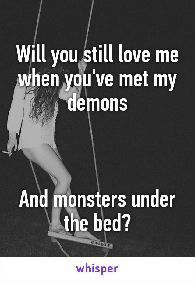 Will you still love me when you've met my demons



And monsters under the bed?