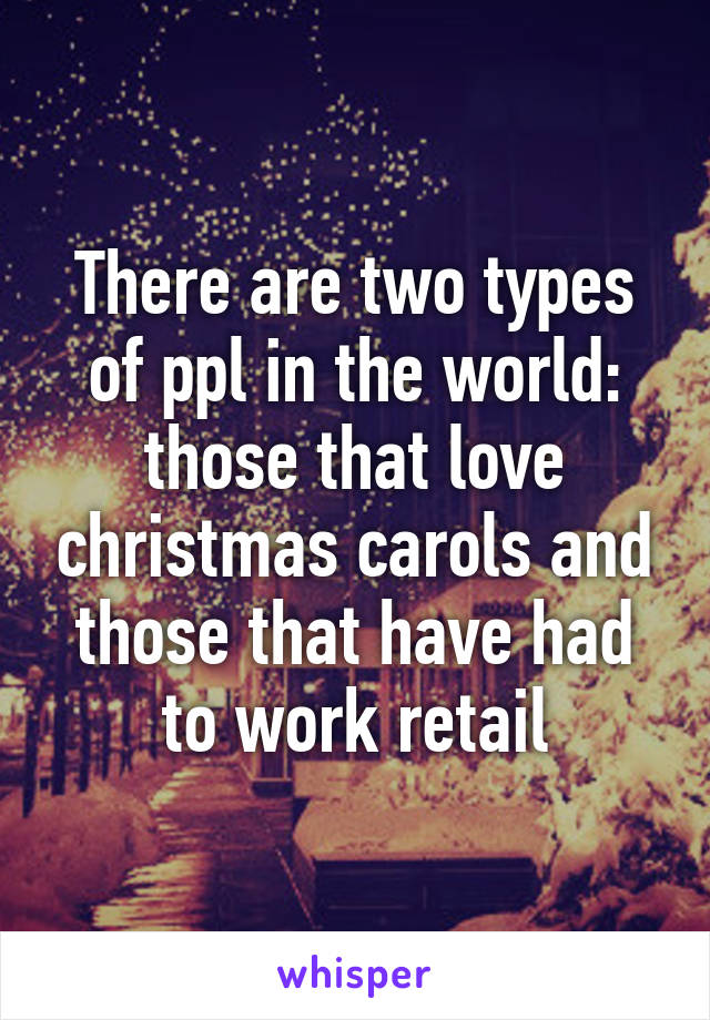 There are two types of ppl in the world: those that love christmas carols and those that have had to work retail