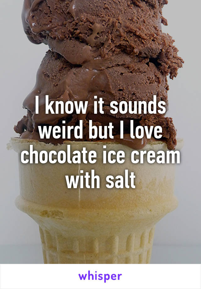 I know it sounds weird but I love chocolate ice cream with salt