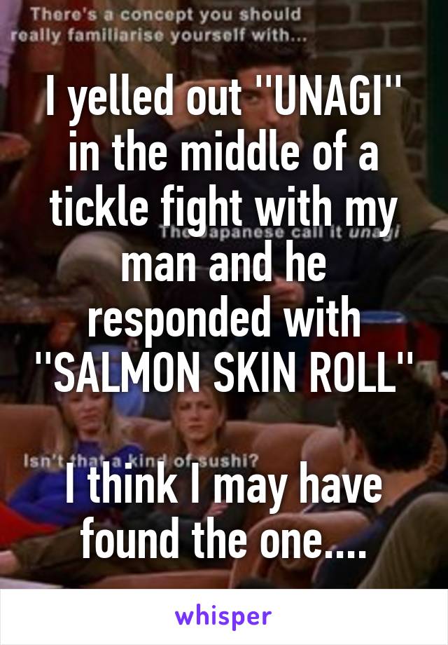 I yelled out ''UNAGI'' in the middle of a tickle fight with my man and he responded with ''SALMON SKIN ROLL''

I think I may have found the one....