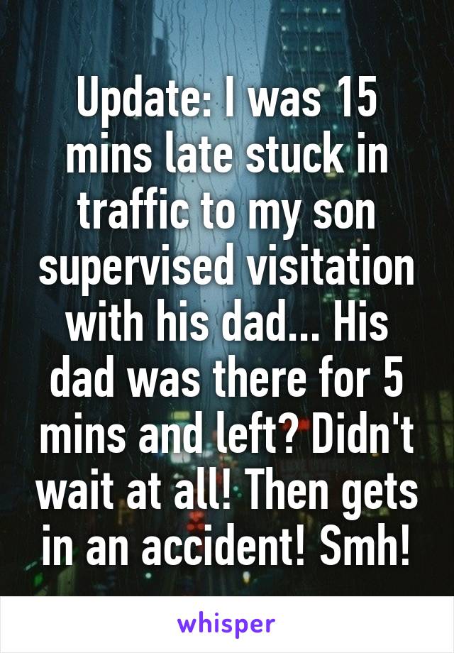Update: I was 15 mins late stuck in traffic to my son supervised visitation with his dad... His dad was there for 5 mins and left? Didn't wait at all! Then gets in an accident! Smh!