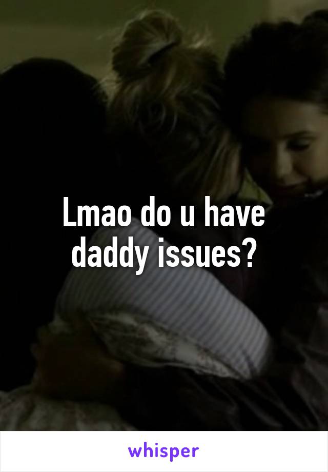 Lmao do u have daddy issues?