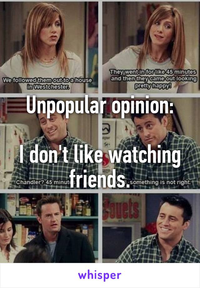 Unpopular opinion:

I don't like watching friends.