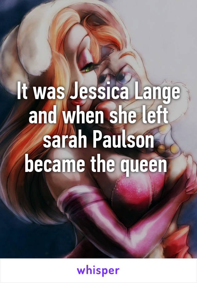 It was Jessica Lange and when she left sarah Paulson became the queen 
