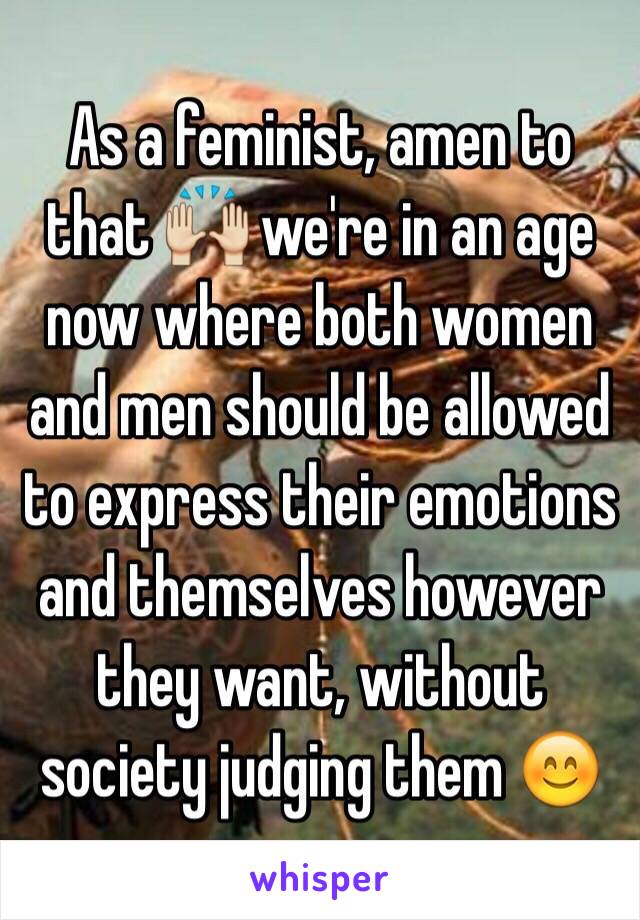 As a feminist, amen to that 🙌 we're in an age now where both women and men should be allowed to express their emotions and themselves however they want, without society judging them 😊