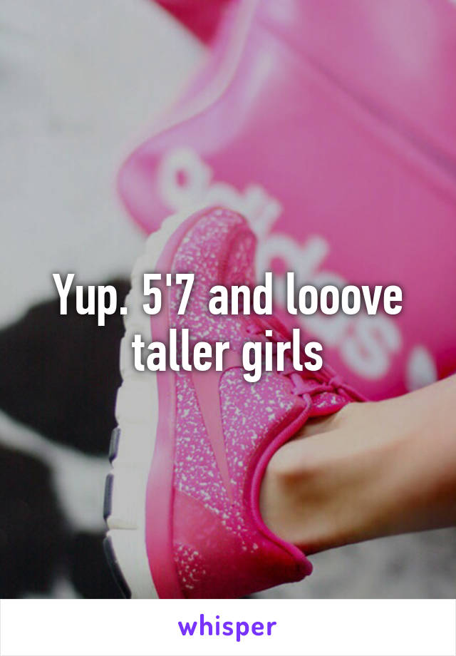 Yup. 5'7 and looove taller girls