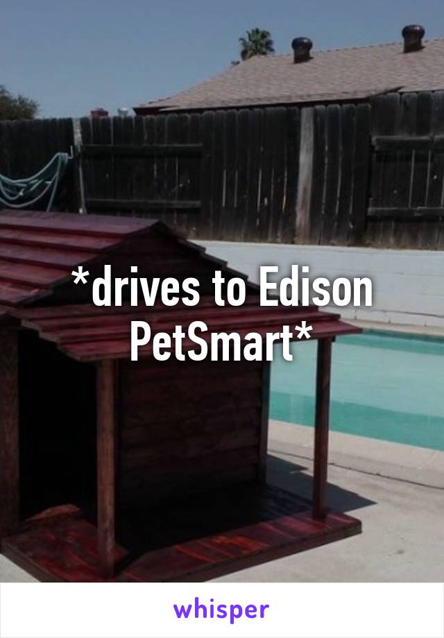 *drives to Edison PetSmart*