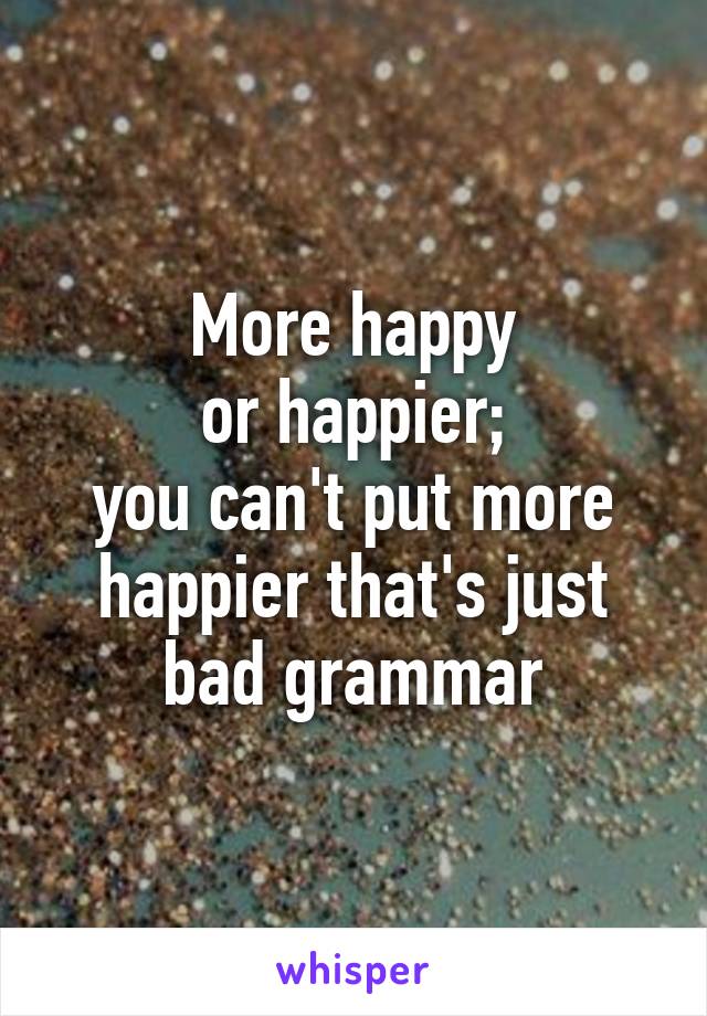 More happy
or happier;
you can't put more happier that's just bad grammar