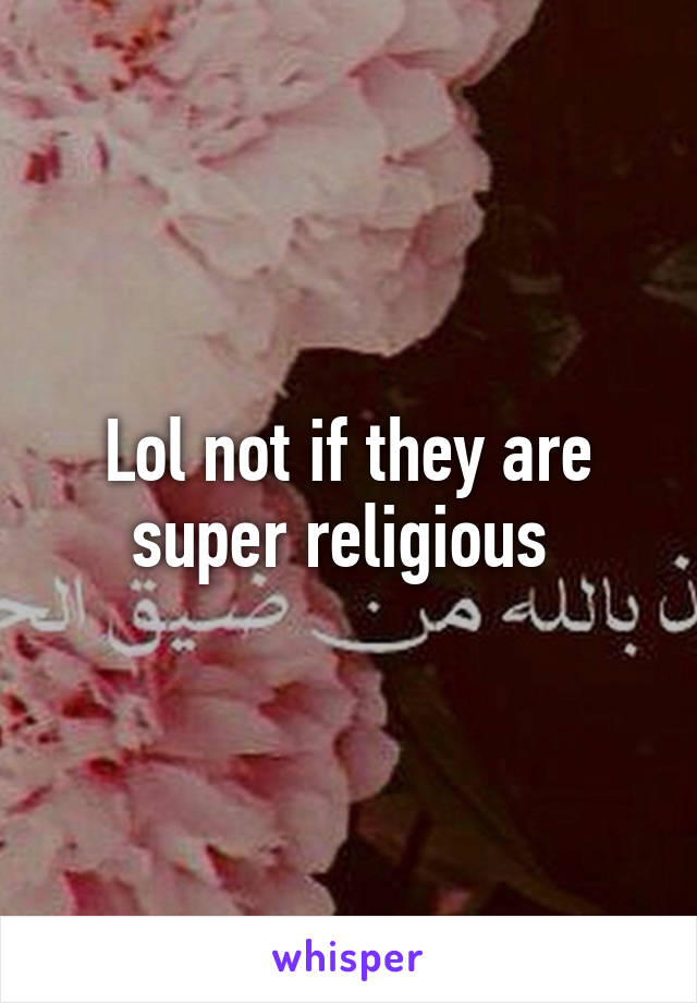 Lol not if they are super religious 