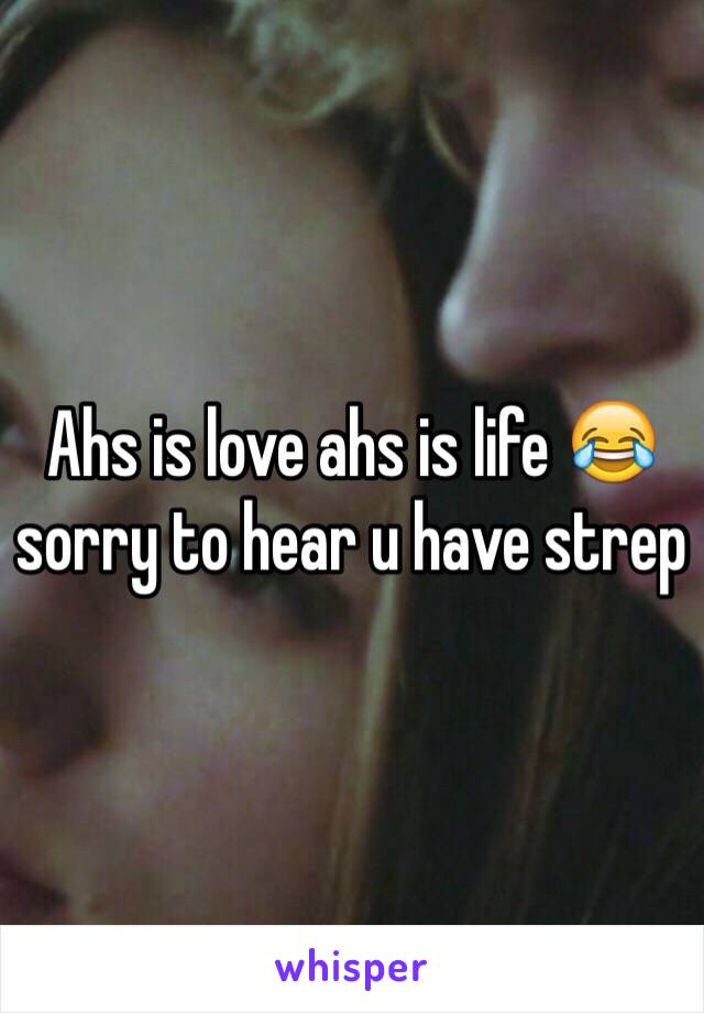 Ahs is love ahs is life 😂sorry to hear u have strep 