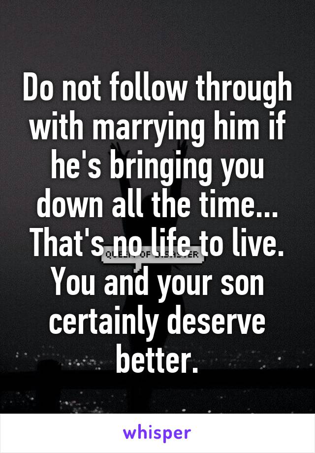 Do not follow through with marrying him if he's bringing you down all the time... That's no life to live. You and your son certainly deserve better.