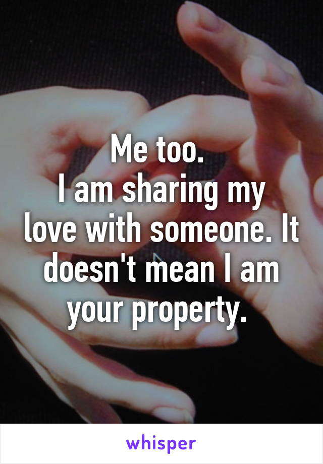 Me too. 
I am sharing my love with someone. It doesn't mean I am your property. 