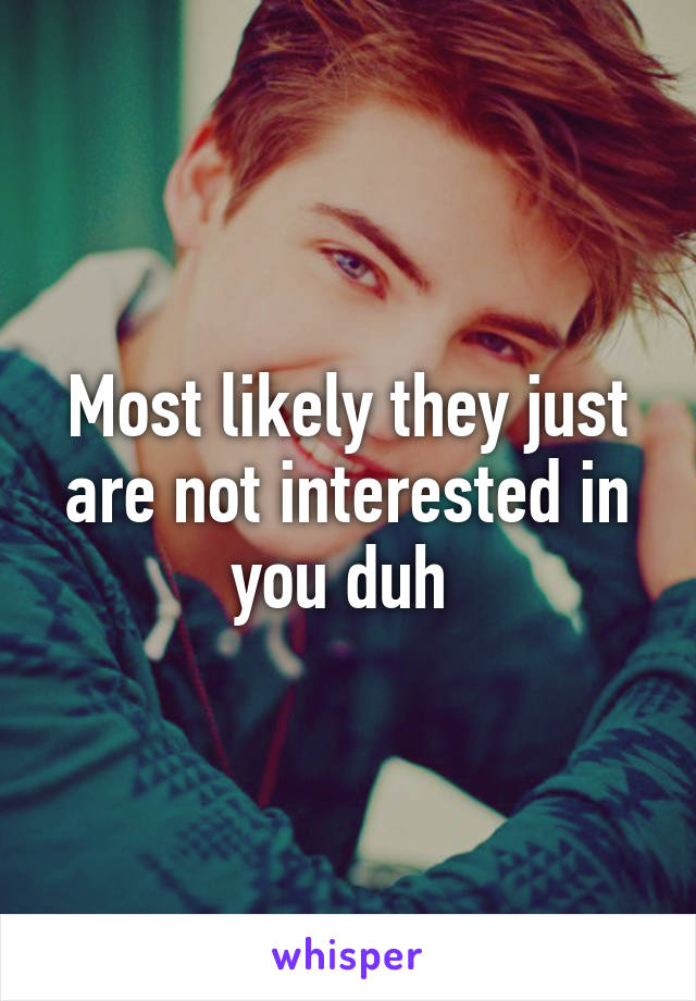 Most likely they just are not interested in you duh 