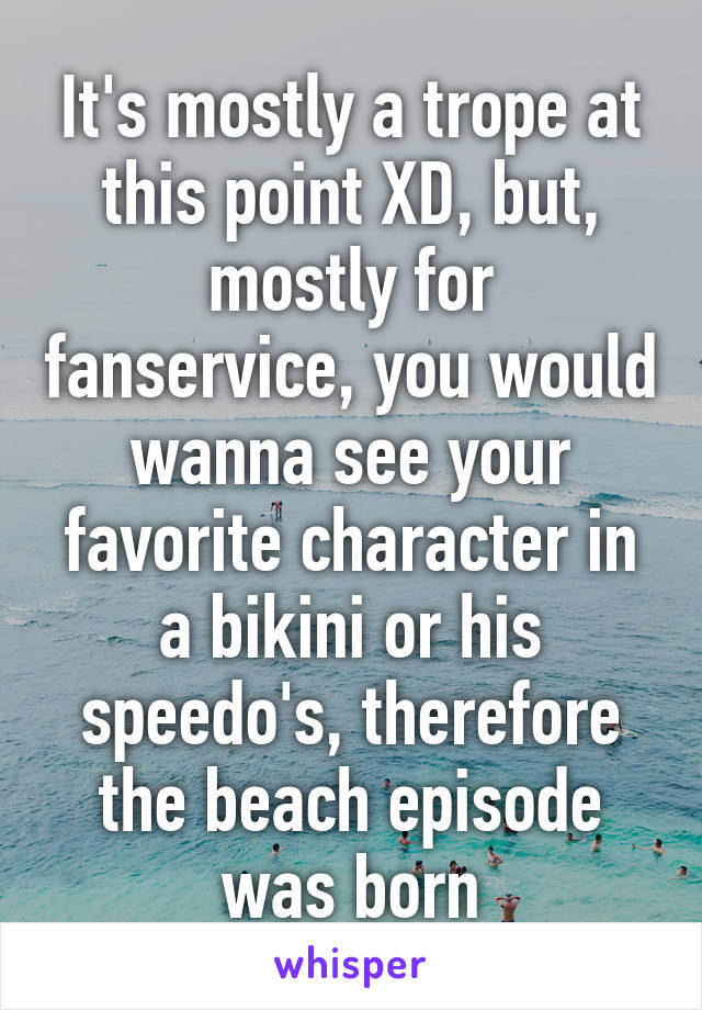 It's mostly a trope at this point XD, but, mostly for fanservice, you would wanna see your favorite character in a bikini or his speedo's, therefore the beach episode was born