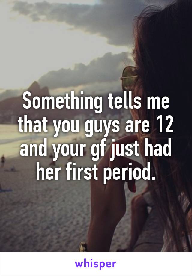 Something tells me that you guys are 12 and your gf just had her first period.
