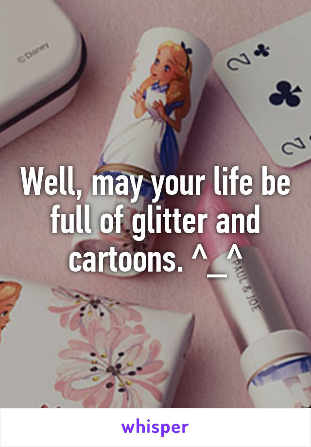 Well, may your life be full of glitter and cartoons. ^_^